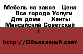 Мебель на заказ › Цена ­ 0 - Все города Услуги » Для дома   . Ханты-Мансийский,Советский г.